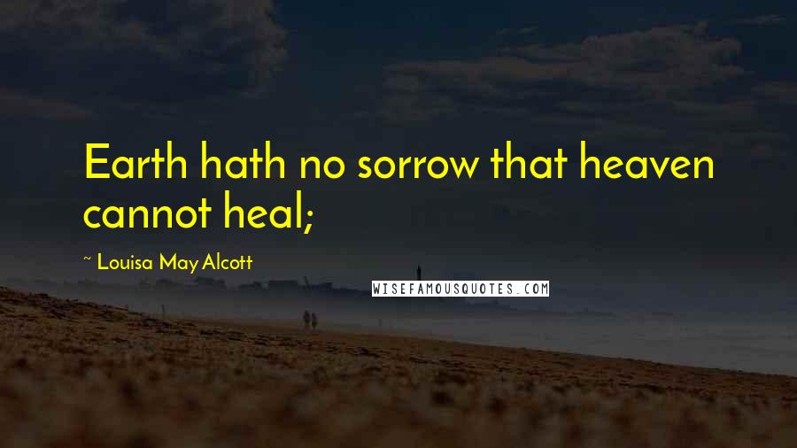 Louisa May Alcott Quotes: Earth hath no sorrow that heaven cannot heal;
