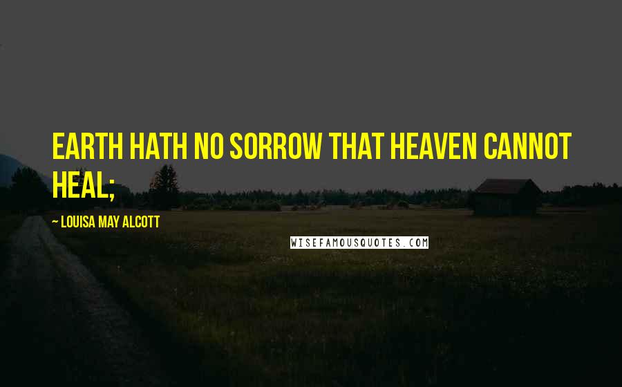 Louisa May Alcott Quotes: Earth hath no sorrow that heaven cannot heal;
