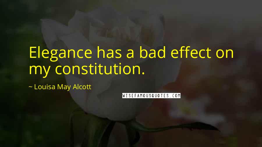 Louisa May Alcott Quotes: Elegance has a bad effect on my constitution.