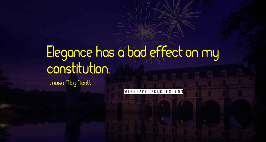 Louisa May Alcott Quotes: Elegance has a bad effect on my constitution.