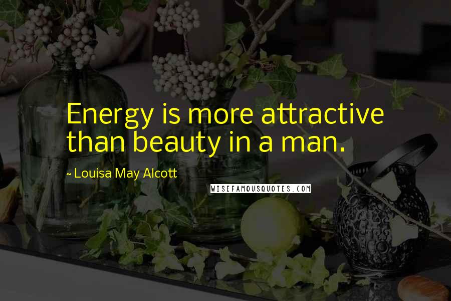 Louisa May Alcott Quotes: Energy is more attractive than beauty in a man.