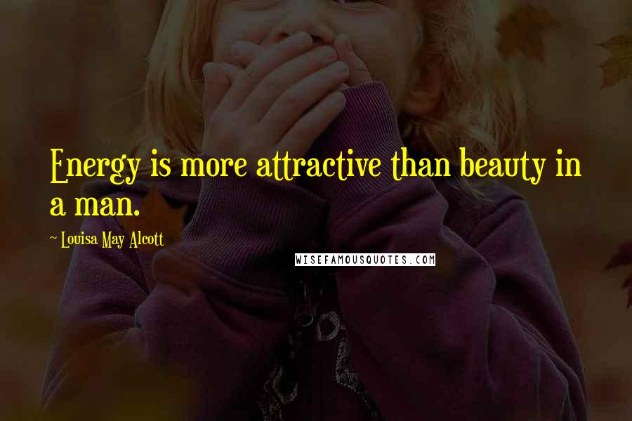 Louisa May Alcott Quotes: Energy is more attractive than beauty in a man.