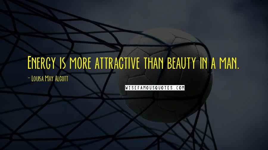 Louisa May Alcott Quotes: Energy is more attractive than beauty in a man.