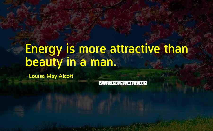 Louisa May Alcott Quotes: Energy is more attractive than beauty in a man.