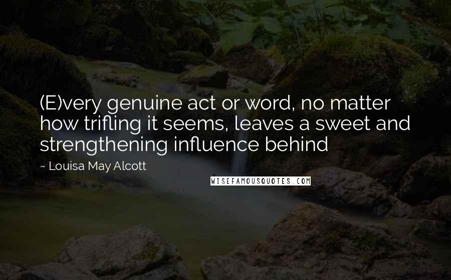 Louisa May Alcott Quotes: (E)very genuine act or word, no matter how trifling it seems, leaves a sweet and strengthening influence behind