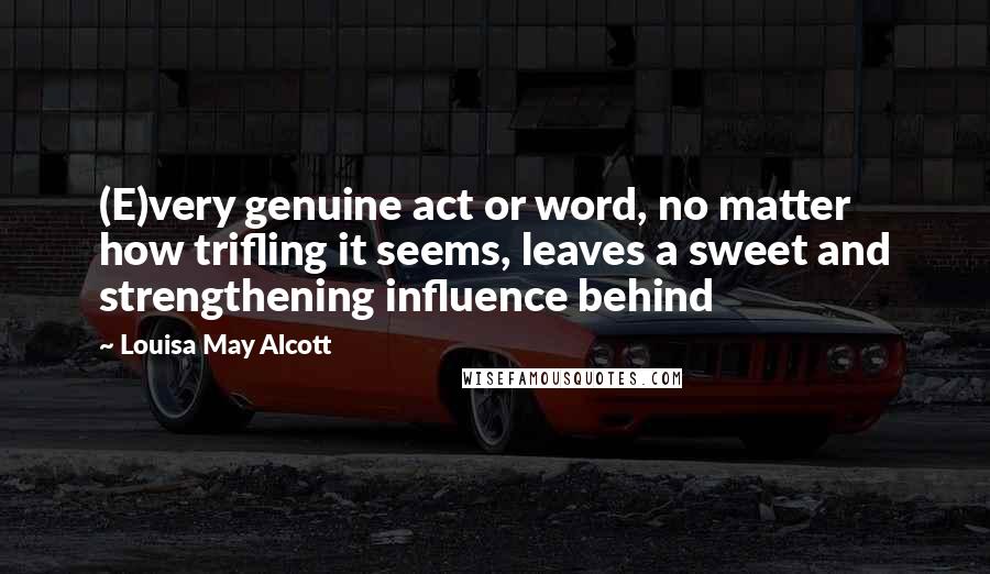 Louisa May Alcott Quotes: (E)very genuine act or word, no matter how trifling it seems, leaves a sweet and strengthening influence behind