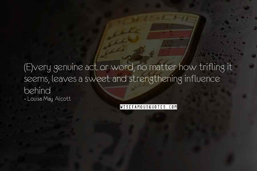 Louisa May Alcott Quotes: (E)very genuine act or word, no matter how trifling it seems, leaves a sweet and strengthening influence behind