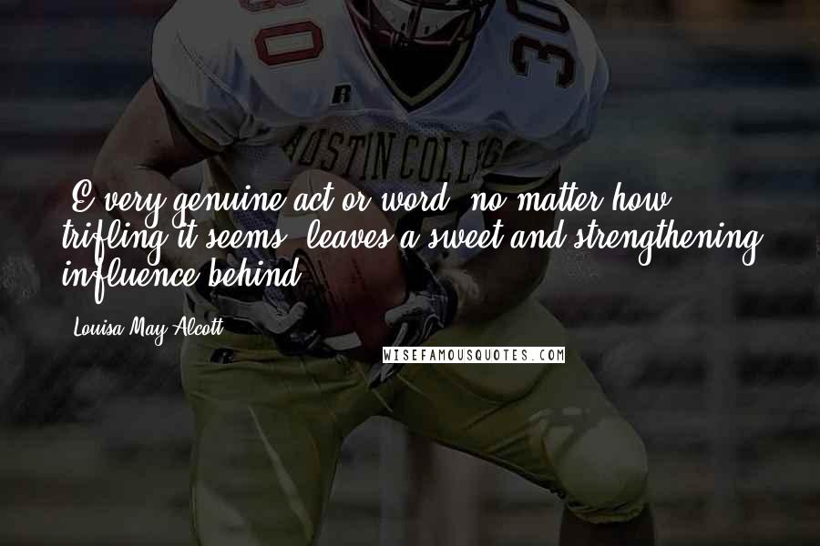 Louisa May Alcott Quotes: (E)very genuine act or word, no matter how trifling it seems, leaves a sweet and strengthening influence behind