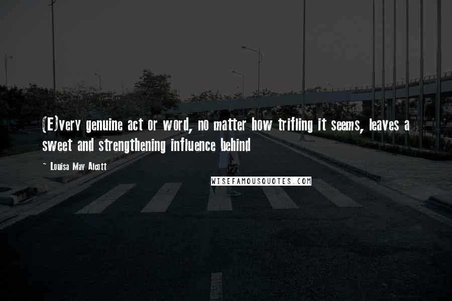 Louisa May Alcott Quotes: (E)very genuine act or word, no matter how trifling it seems, leaves a sweet and strengthening influence behind