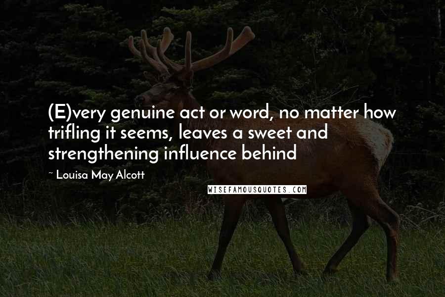 Louisa May Alcott Quotes: (E)very genuine act or word, no matter how trifling it seems, leaves a sweet and strengthening influence behind