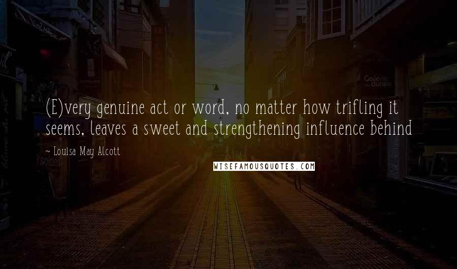 Louisa May Alcott Quotes: (E)very genuine act or word, no matter how trifling it seems, leaves a sweet and strengthening influence behind