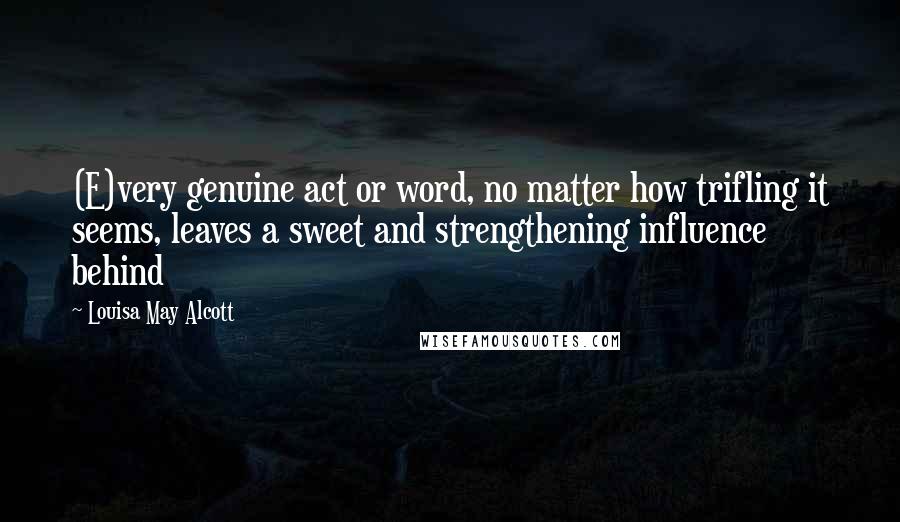 Louisa May Alcott Quotes: (E)very genuine act or word, no matter how trifling it seems, leaves a sweet and strengthening influence behind