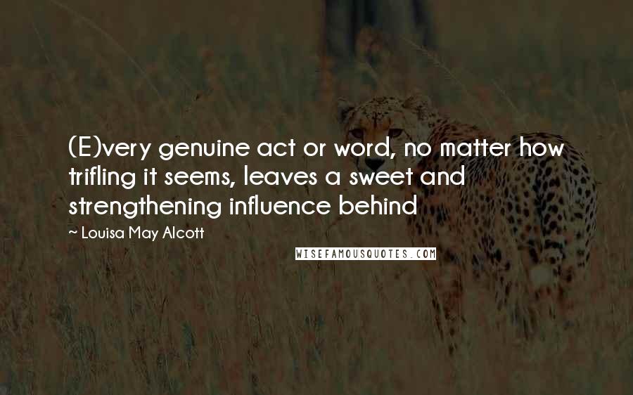 Louisa May Alcott Quotes: (E)very genuine act or word, no matter how trifling it seems, leaves a sweet and strengthening influence behind