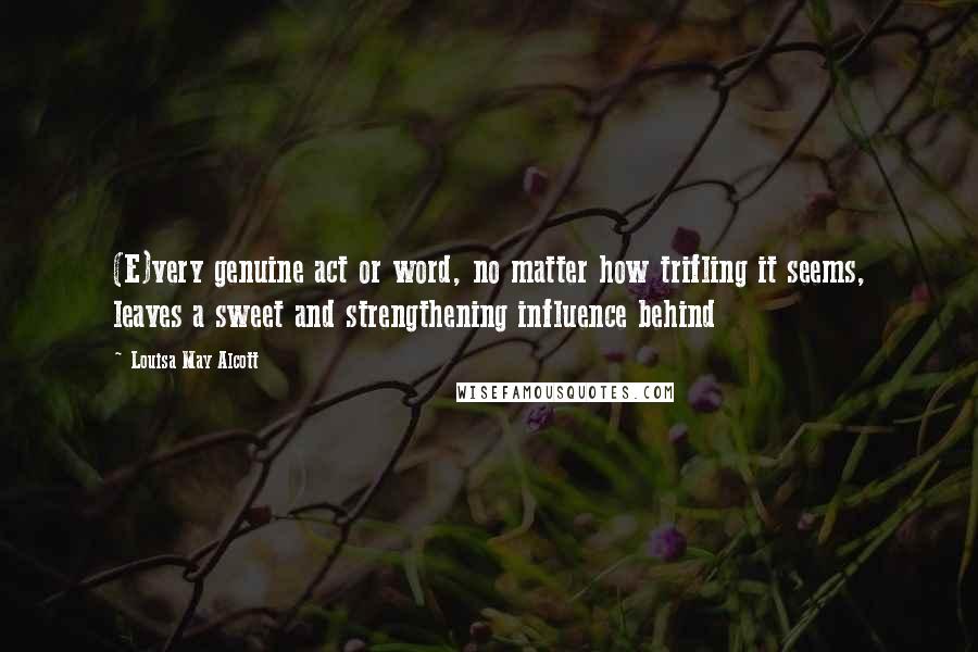 Louisa May Alcott Quotes: (E)very genuine act or word, no matter how trifling it seems, leaves a sweet and strengthening influence behind