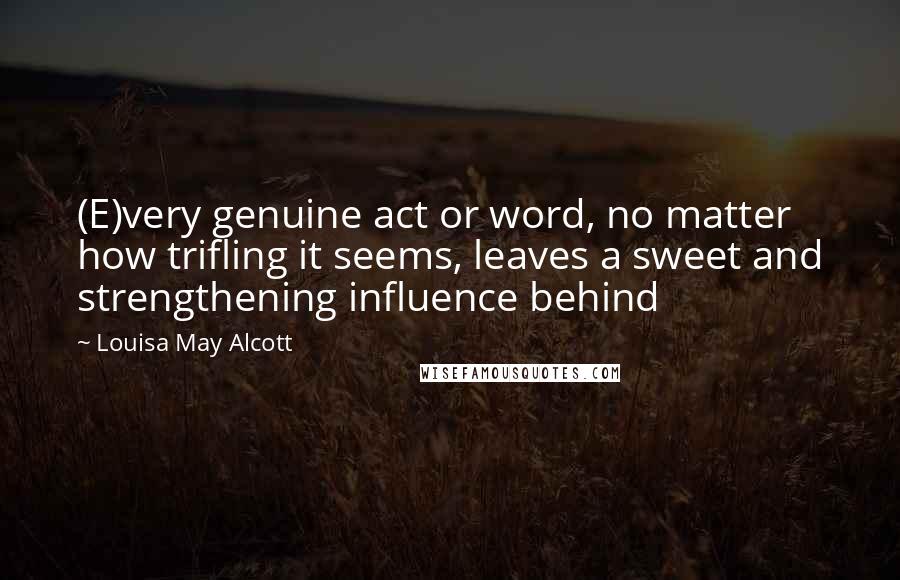 Louisa May Alcott Quotes: (E)very genuine act or word, no matter how trifling it seems, leaves a sweet and strengthening influence behind