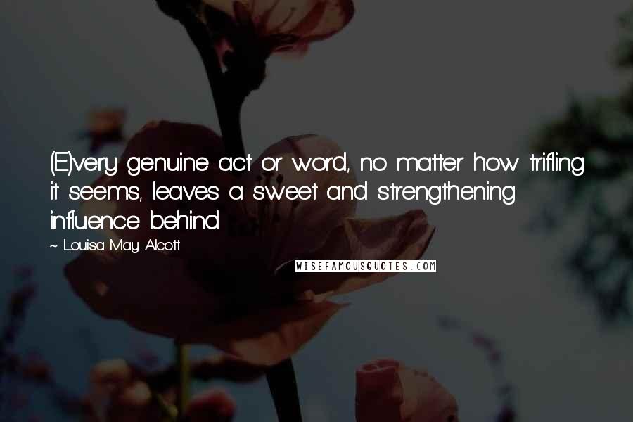 Louisa May Alcott Quotes: (E)very genuine act or word, no matter how trifling it seems, leaves a sweet and strengthening influence behind