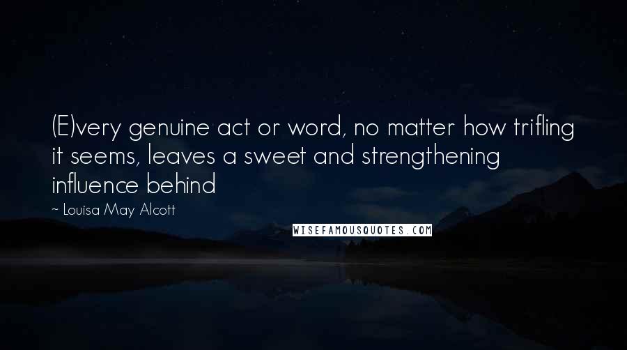 Louisa May Alcott Quotes: (E)very genuine act or word, no matter how trifling it seems, leaves a sweet and strengthening influence behind