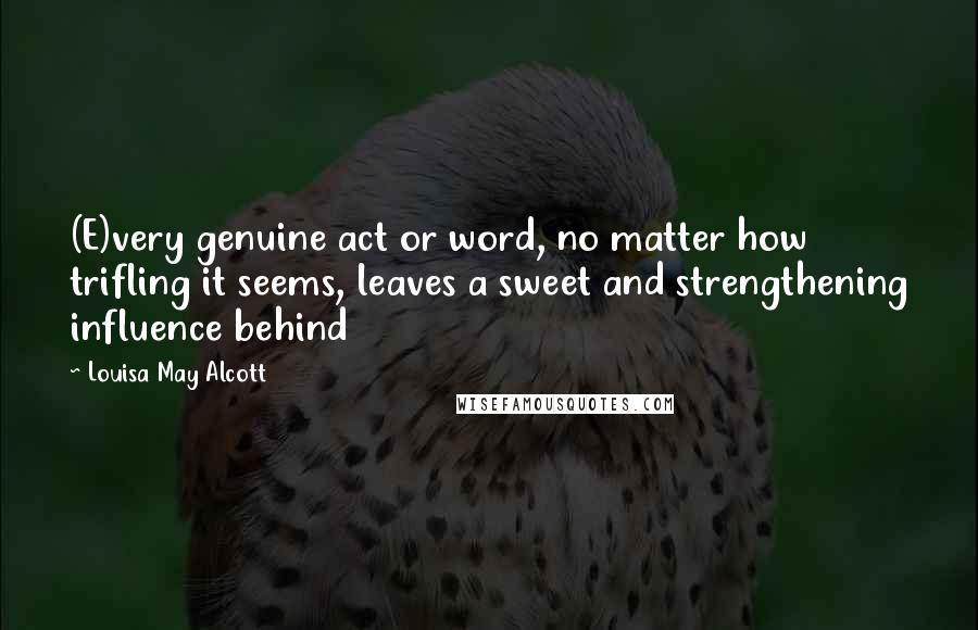 Louisa May Alcott Quotes: (E)very genuine act or word, no matter how trifling it seems, leaves a sweet and strengthening influence behind