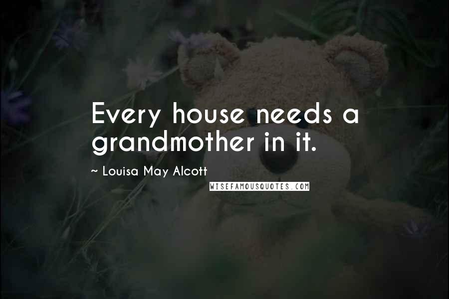 Louisa May Alcott Quotes: Every house needs a grandmother in it.