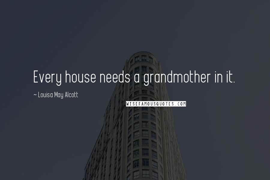 Louisa May Alcott Quotes: Every house needs a grandmother in it.