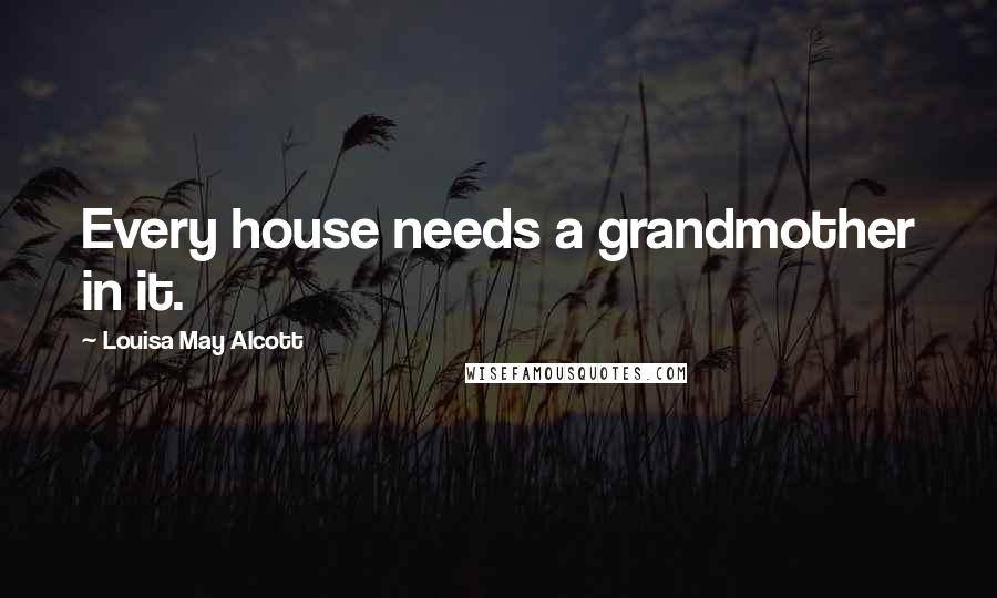 Louisa May Alcott Quotes: Every house needs a grandmother in it.