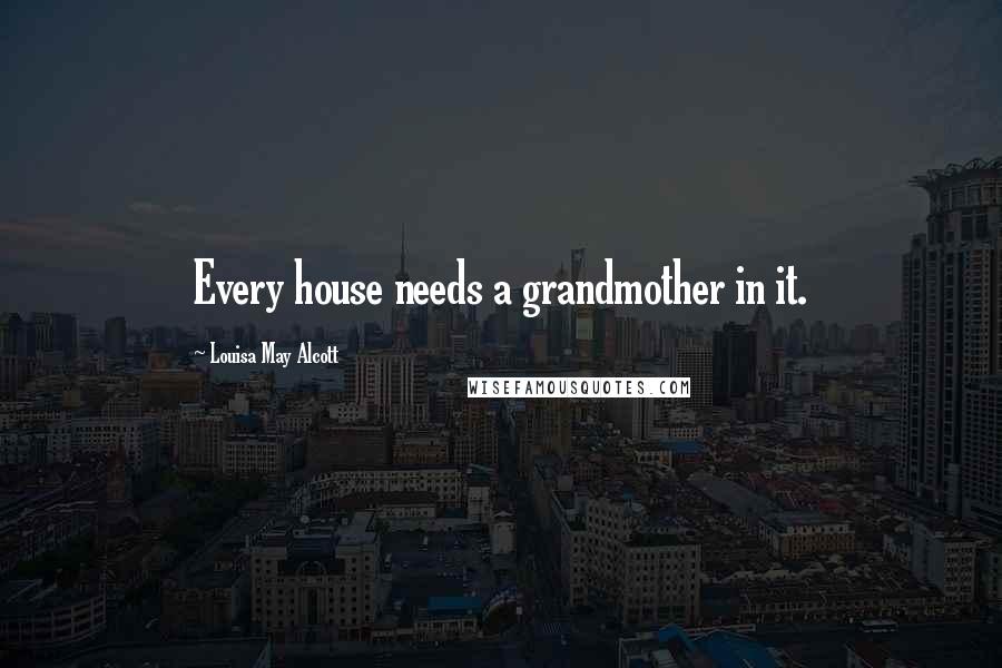 Louisa May Alcott Quotes: Every house needs a grandmother in it.