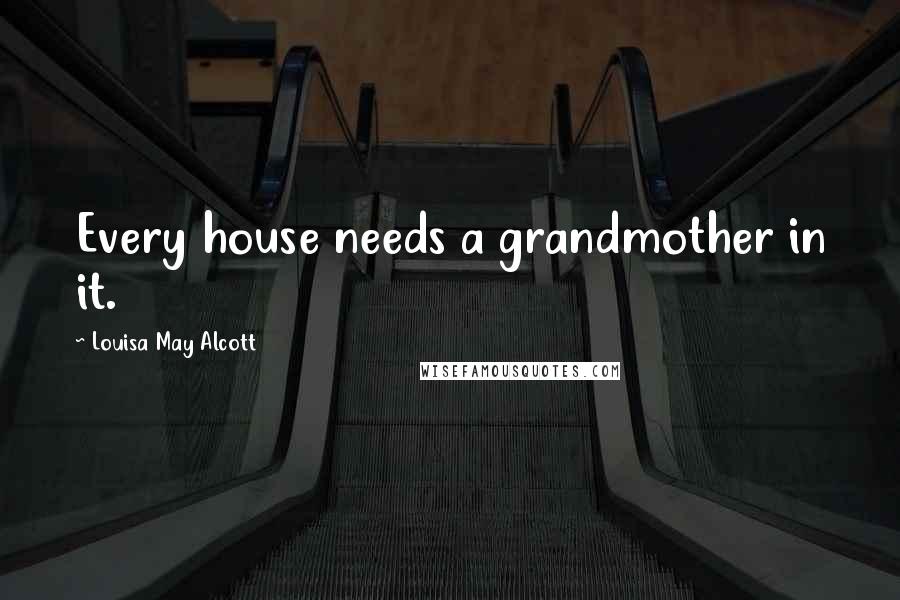 Louisa May Alcott Quotes: Every house needs a grandmother in it.