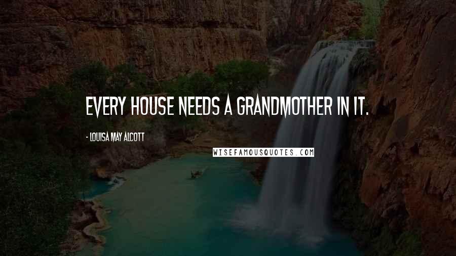 Louisa May Alcott Quotes: Every house needs a grandmother in it.