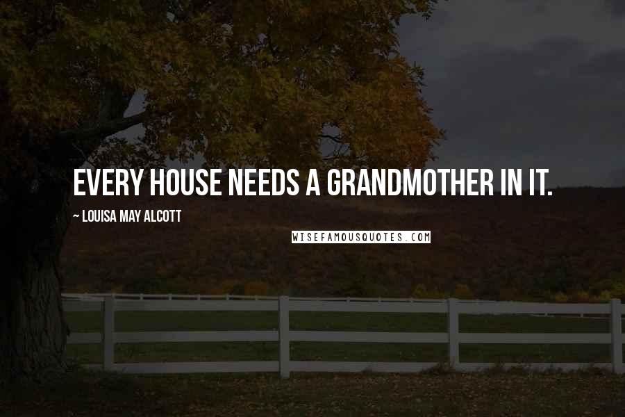 Louisa May Alcott Quotes: Every house needs a grandmother in it.