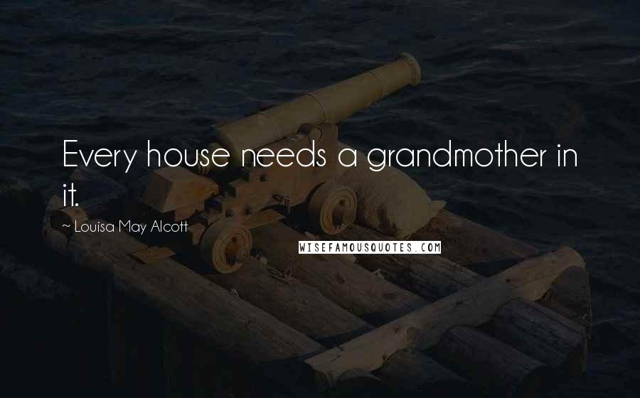 Louisa May Alcott Quotes: Every house needs a grandmother in it.