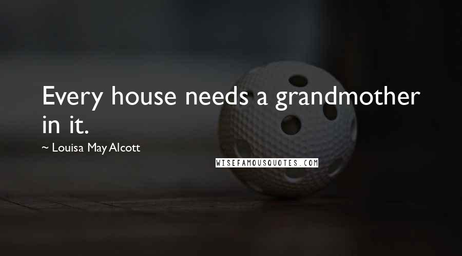 Louisa May Alcott Quotes: Every house needs a grandmother in it.