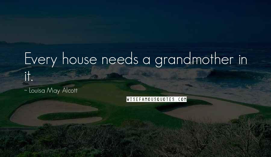 Louisa May Alcott Quotes: Every house needs a grandmother in it.