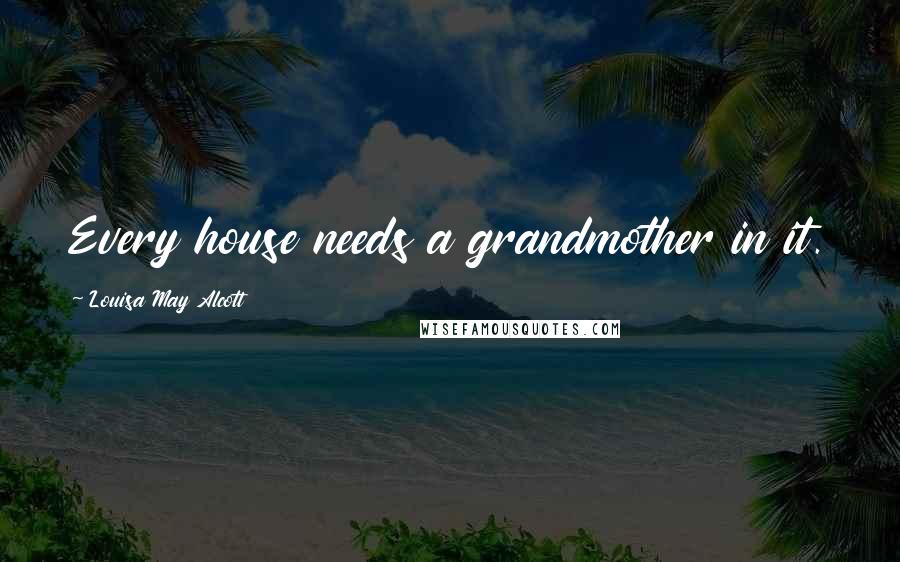 Louisa May Alcott Quotes: Every house needs a grandmother in it.