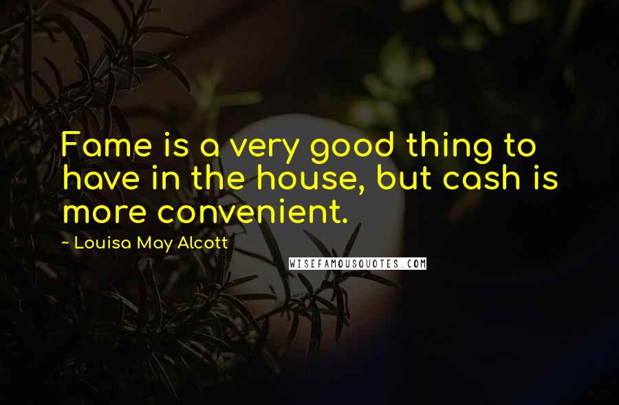 Louisa May Alcott Quotes: Fame is a very good thing to have in the house, but cash is more convenient.