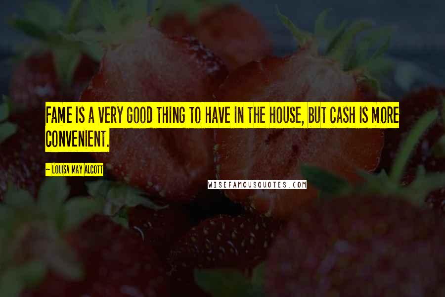 Louisa May Alcott Quotes: Fame is a very good thing to have in the house, but cash is more convenient.