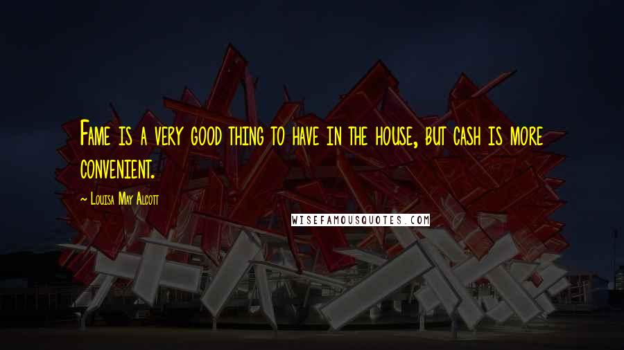 Louisa May Alcott Quotes: Fame is a very good thing to have in the house, but cash is more convenient.