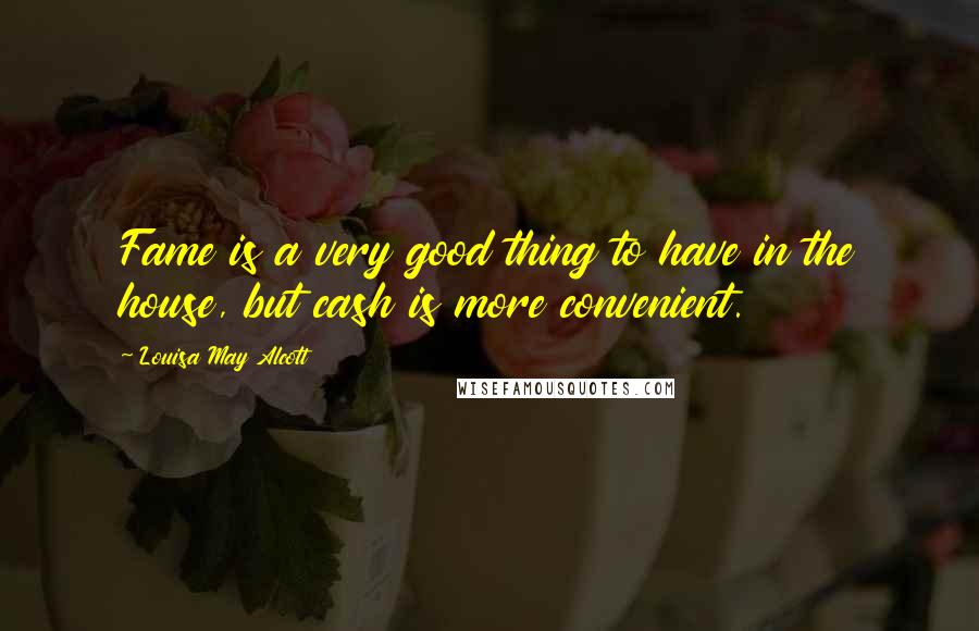 Louisa May Alcott Quotes: Fame is a very good thing to have in the house, but cash is more convenient.