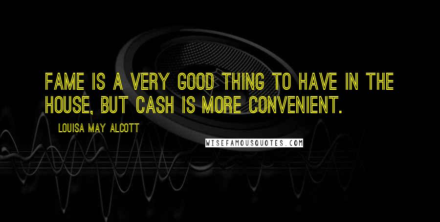 Louisa May Alcott Quotes: Fame is a very good thing to have in the house, but cash is more convenient.