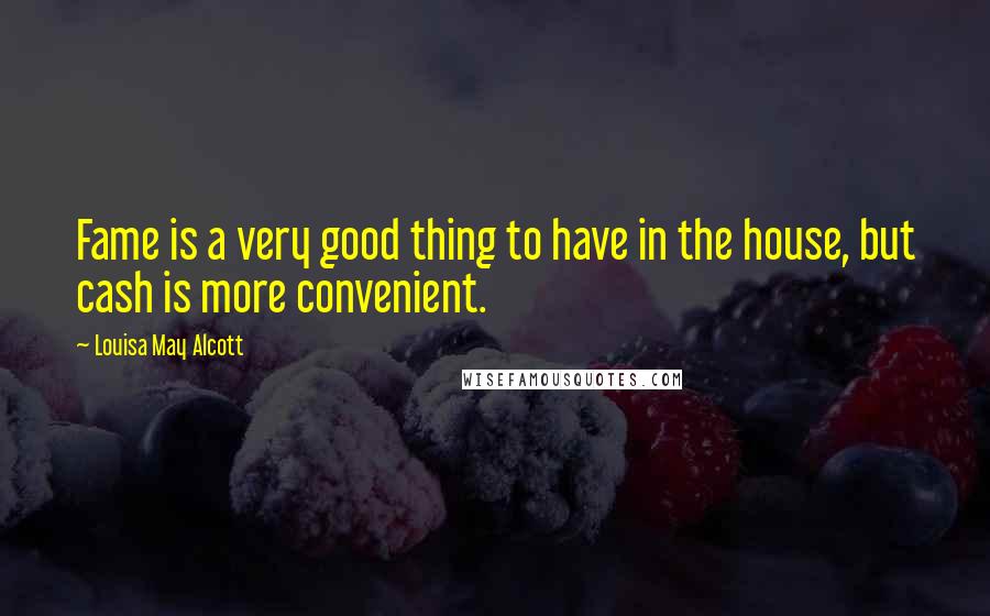 Louisa May Alcott Quotes: Fame is a very good thing to have in the house, but cash is more convenient.