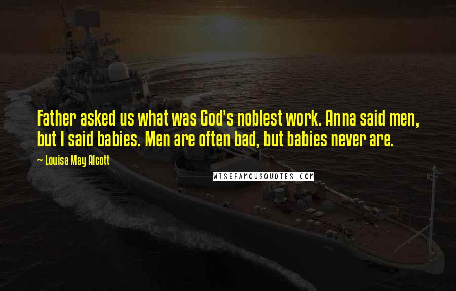 Louisa May Alcott Quotes: Father asked us what was God's noblest work. Anna said men, but I said babies. Men are often bad, but babies never are.