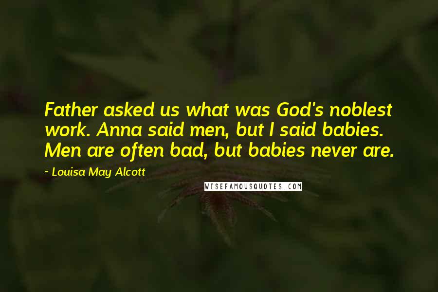 Louisa May Alcott Quotes: Father asked us what was God's noblest work. Anna said men, but I said babies. Men are often bad, but babies never are.