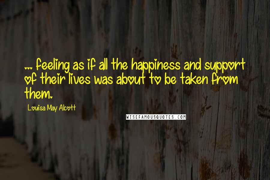 Louisa May Alcott Quotes: ... feeling as if all the happiness and support of their lives was about to be taken from them.