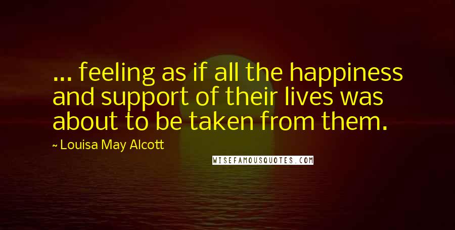 Louisa May Alcott Quotes: ... feeling as if all the happiness and support of their lives was about to be taken from them.