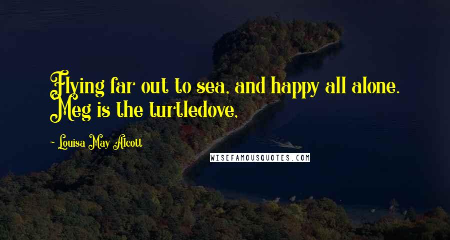 Louisa May Alcott Quotes: Flying far out to sea, and happy all alone. Meg is the turtledove,