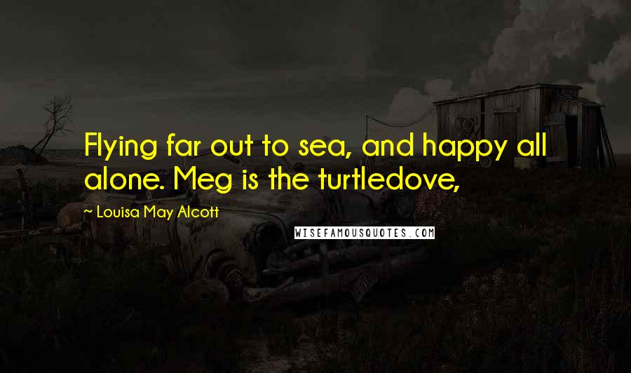 Louisa May Alcott Quotes: Flying far out to sea, and happy all alone. Meg is the turtledove,