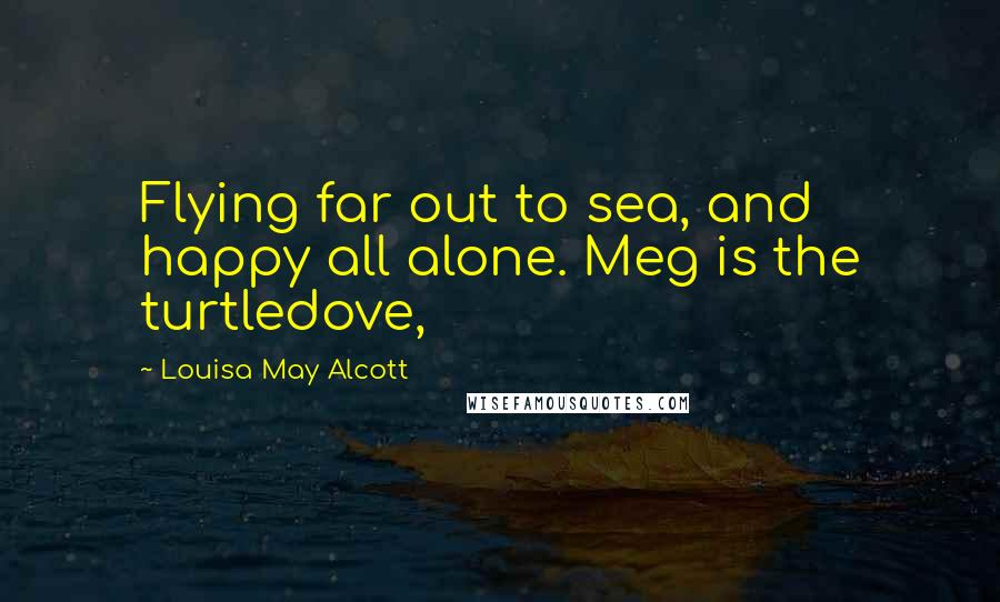Louisa May Alcott Quotes: Flying far out to sea, and happy all alone. Meg is the turtledove,