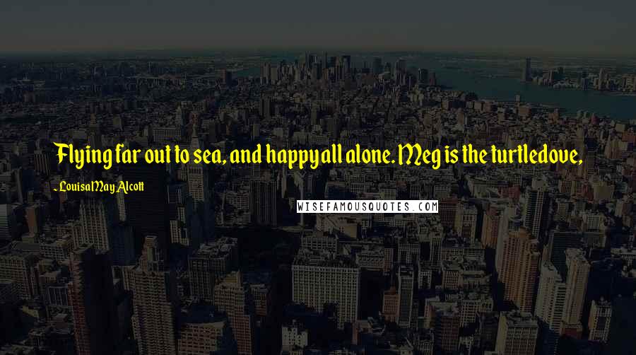 Louisa May Alcott Quotes: Flying far out to sea, and happy all alone. Meg is the turtledove,