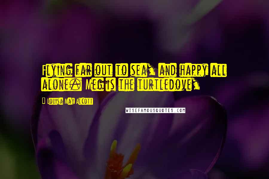 Louisa May Alcott Quotes: Flying far out to sea, and happy all alone. Meg is the turtledove,