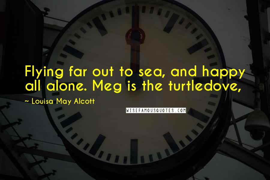 Louisa May Alcott Quotes: Flying far out to sea, and happy all alone. Meg is the turtledove,