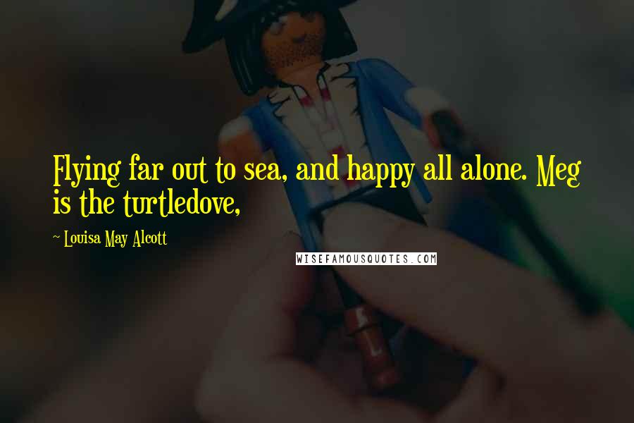 Louisa May Alcott Quotes: Flying far out to sea, and happy all alone. Meg is the turtledove,